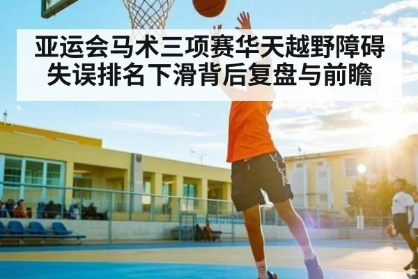 亚运会马术三项赛华天越野障碍失误排名下滑背后复盘与前瞻