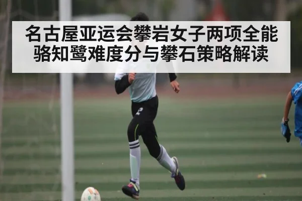 名古屋亚运会攀岩女子两项全能骆知鹭难度分与攀石策略解读 | NG28